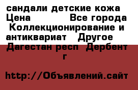 сандали детские кожа › Цена ­ 2 000 - Все города Коллекционирование и антиквариат » Другое   . Дагестан респ.,Дербент г.